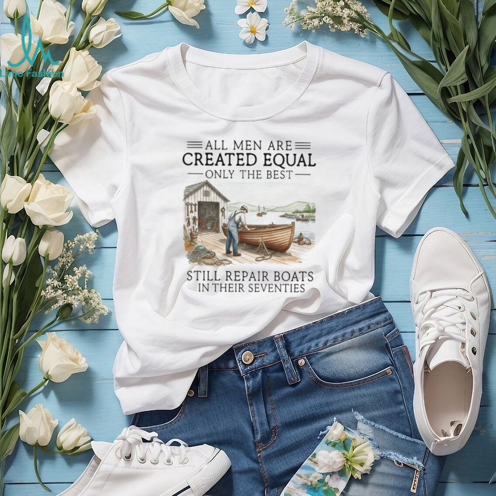 Only The Best Men Still Repair Boats In Their Seventies Shirt