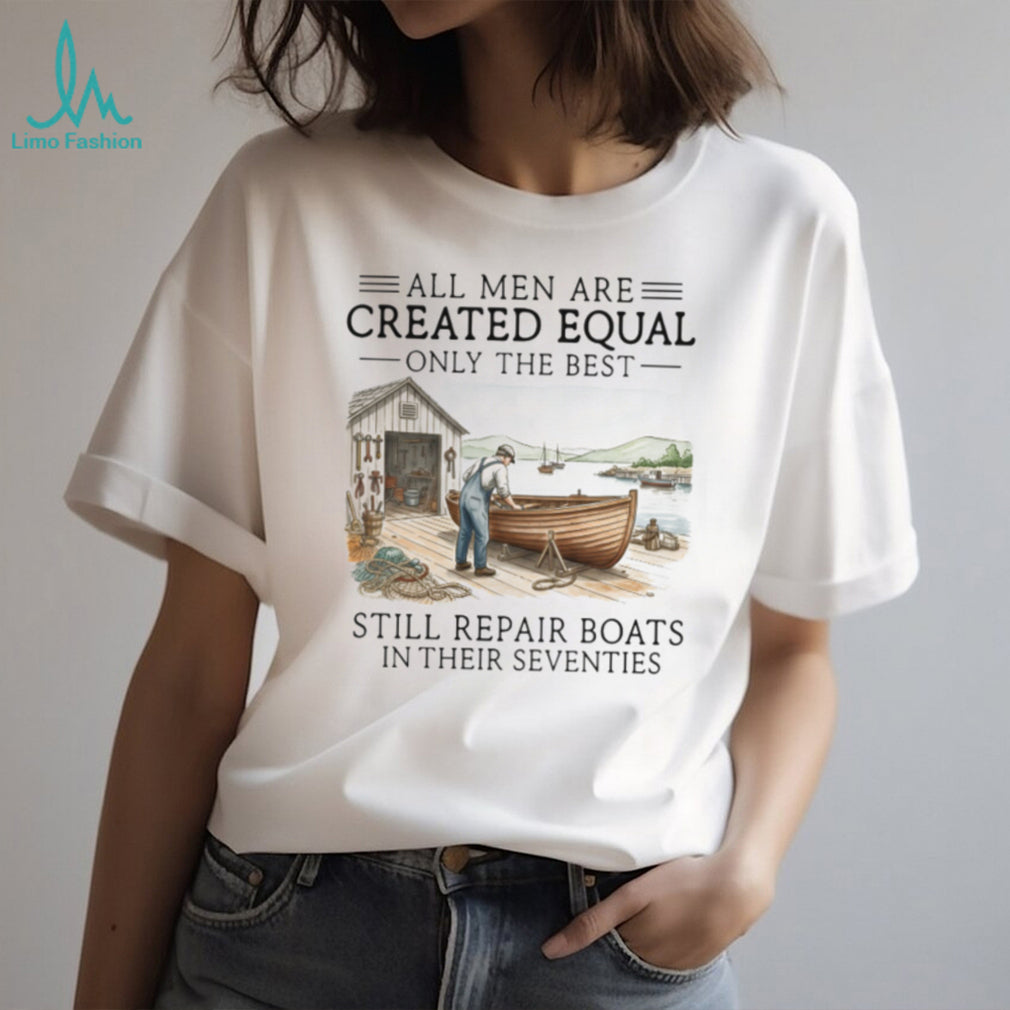 Only The Best Men Still Repair Boats In Their Seventies Shirt