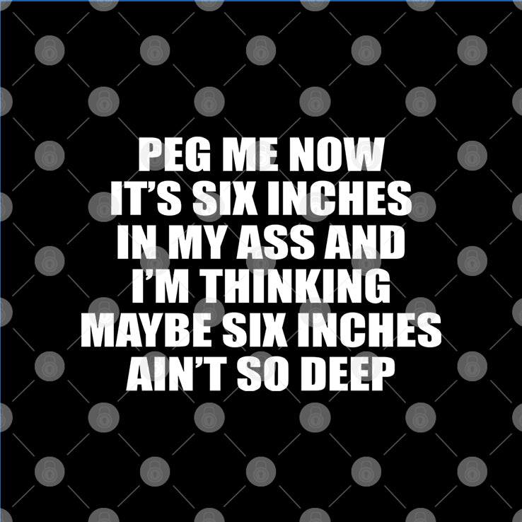 Peg Me Now It’s Six Inches In My Ass And I’m Thinking Maybe Six Inches Ain’t So Deep Shirt