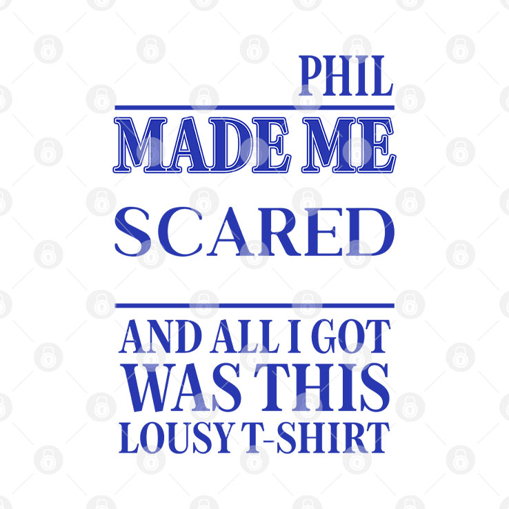 Phil Made Me Scared And All I Got Was This Lousy T Shirt