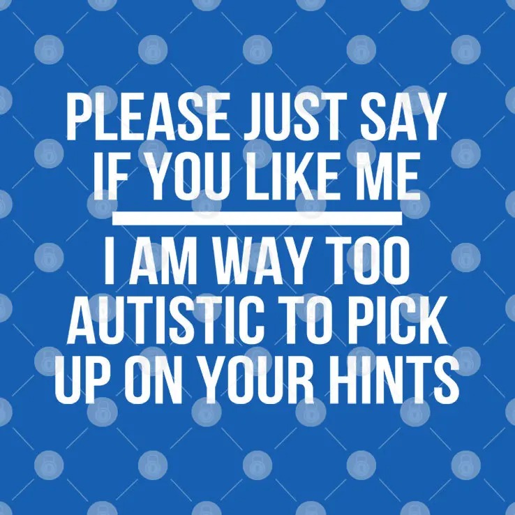 Please Just Say If You Like Me I Am Way Too Autistic To Pick Up On Your Hints Shirt