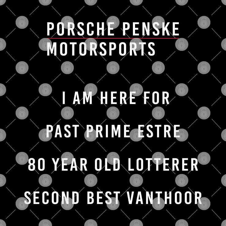 Porsche Penske Motorsports I Am Here For Past Prime Estre 80 Year Old Lotterer Second Best Vanthoor Shirt