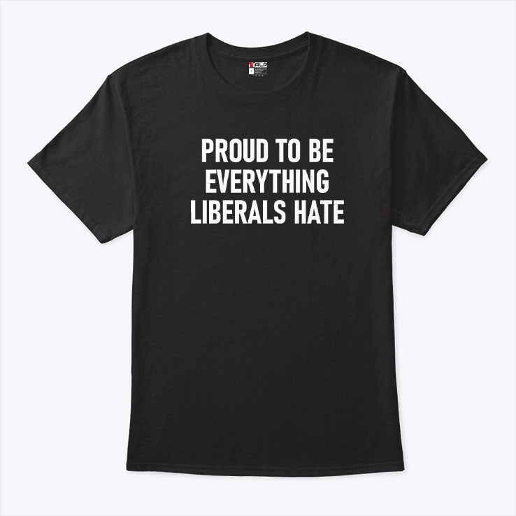 Proud To Be Everything Liberals Hate T Shirt
