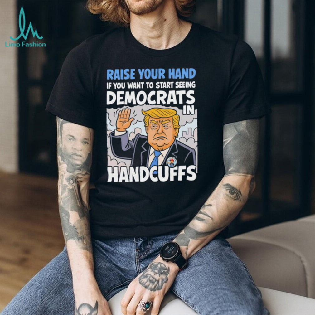 Raise Your Hand Democrats In Handcuffs Trump Political T shirt
