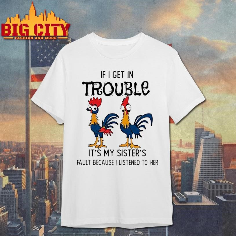Rooster If I Get In Trouble Its My Sisters Fault Because I Listened To Her Shirt