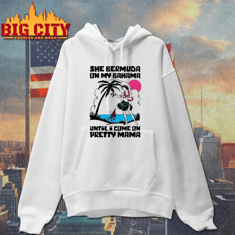 She Bermuda On My Bahama Until I Come On Pretty Mama Alt Shirt