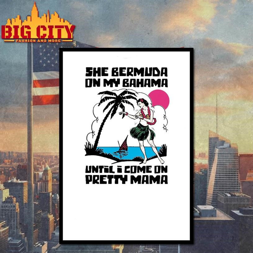 She Bermuda On My Bahama Until I Come On Pretty Mama Alt Shirt