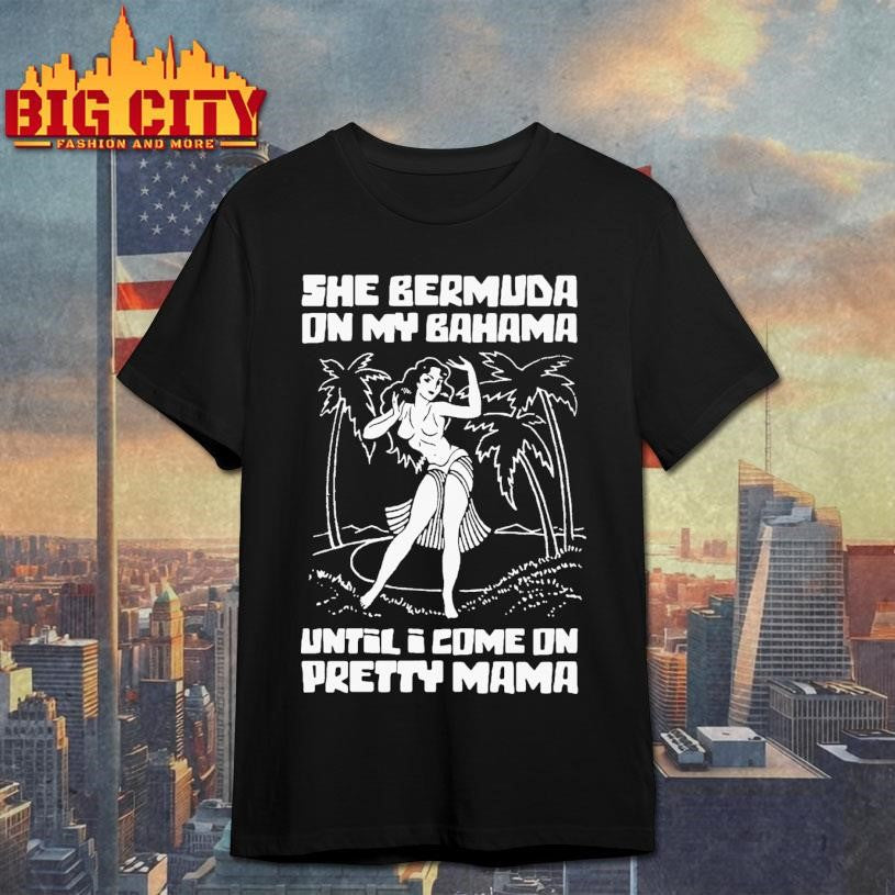She Bermuda On My Bahama Until I Come On Pretty Mama Shirt