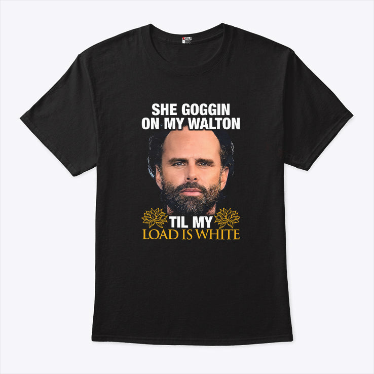 She Goggin On My Walton Til My Load Is White Walton Goggins Shirt