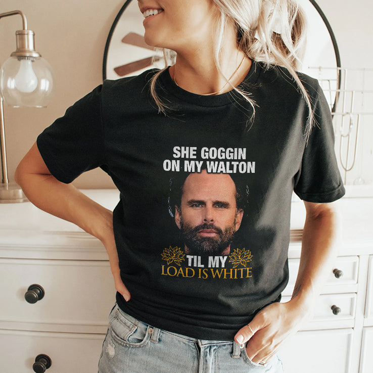 She Goggin On My Walton Til My Load Is White Walton Goggins Shirt