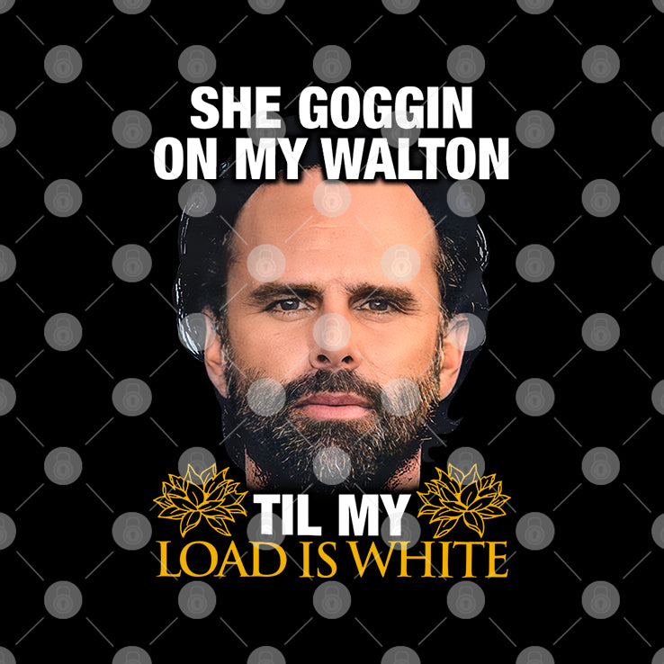 She Goggin On My Walton Til My Load Is White Walton Goggins Shirt