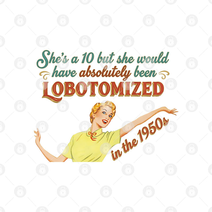 She’s A 10 But She Would Have Absolutely Been Lobotomized In The 1950s Shirt
