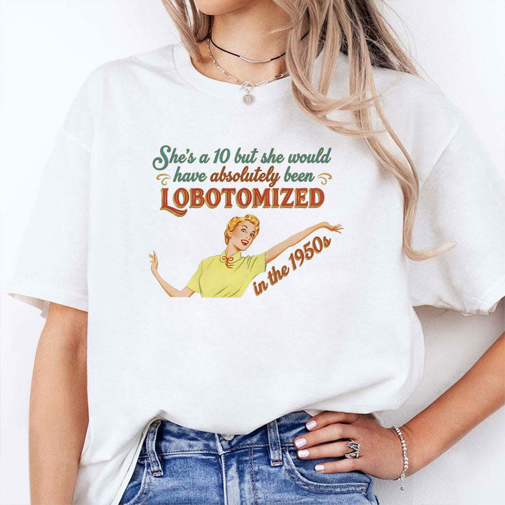 She’s A 10 But She Would Have Absolutely Been Lobotomized In The 1950s Shirt