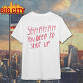 Shhhhh You Need To Shut Up t-shirt