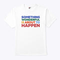 Something Wonderful Is About To Happen T Shirt