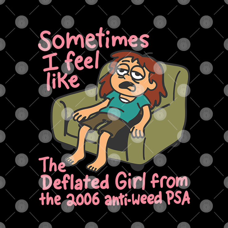 Sometimes I Feel Like The Deflated Girl From The 2006 Anti-Weed PSA Shirt