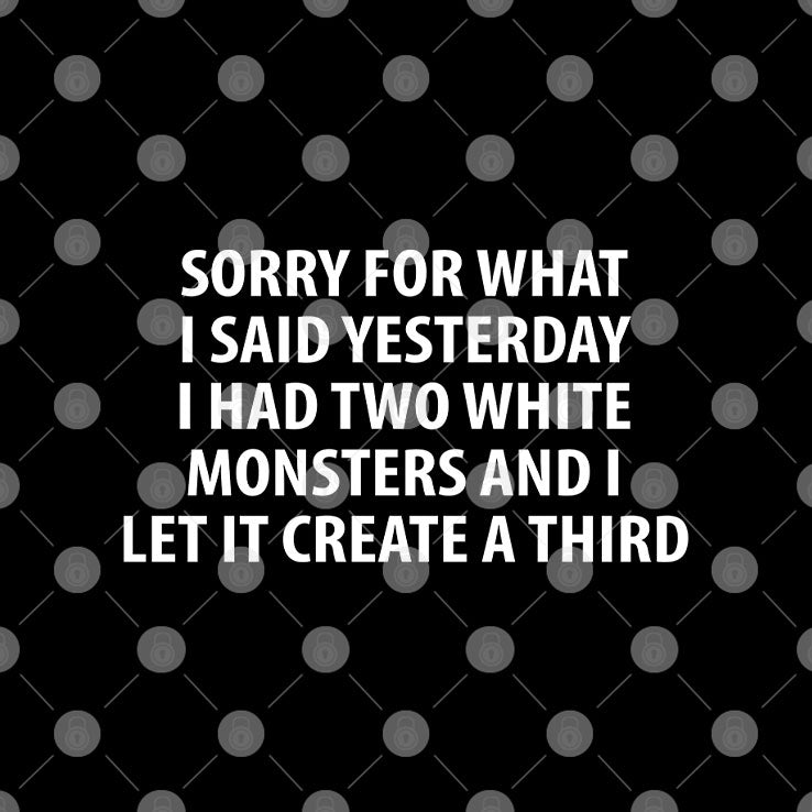 Sorry For What I Said Yesterday I Had Two White Monsters And I Let It Create A Third Shirt