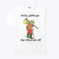 Sorry Gotta Go The Vibes Are Off T Shirt