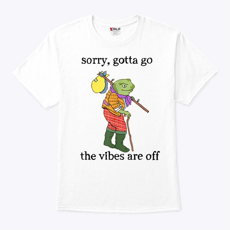 Sorry Gotta Go The Vibes Are Off T Shirt