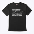 Sorry I Watched Your Instagram Story 3 Nanoseconds After You Posted It Shirt