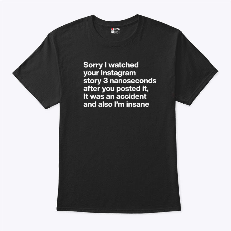 Sorry I Watched Your Instagram Story 3 Nanoseconds After You Posted It Shirt