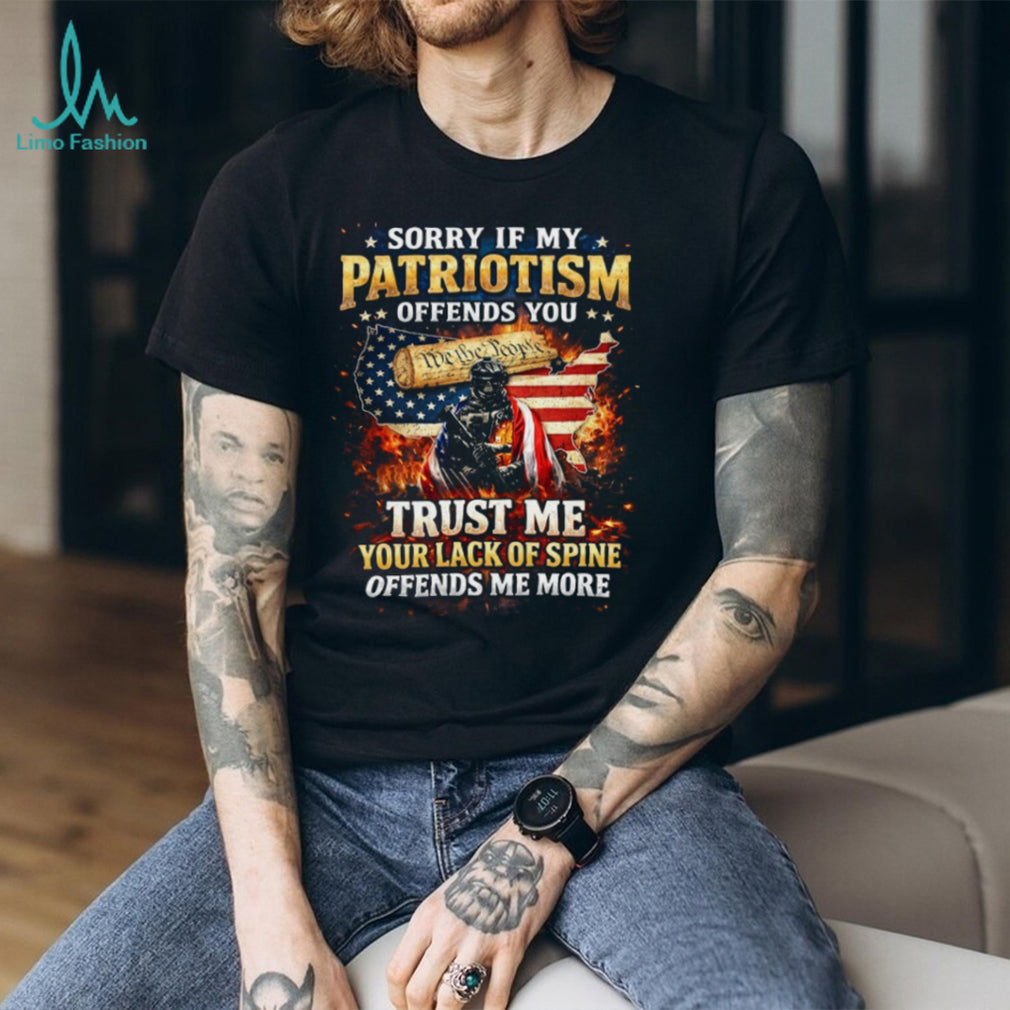 Sorry If My Patriotism Offends You Trust Me Your Lack Of Spine Offends Me More T Shirt