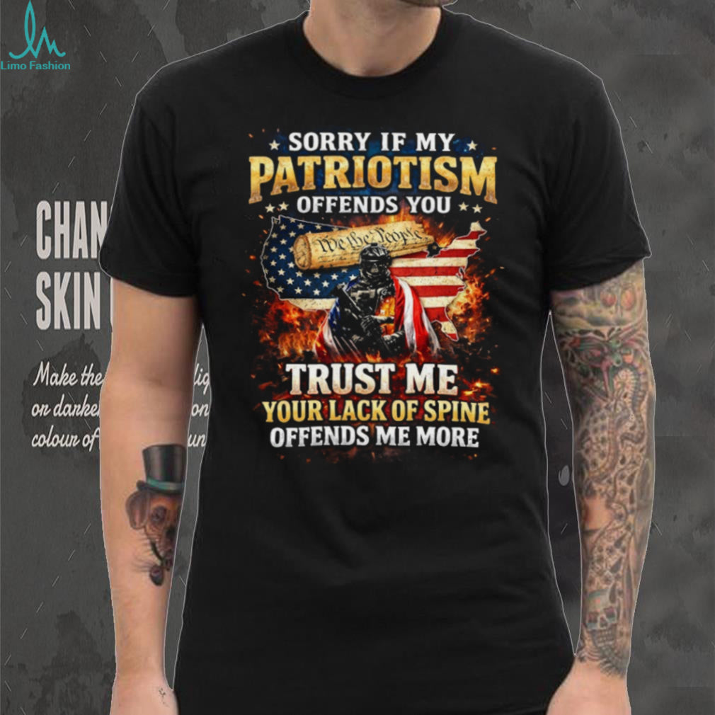 Sorry If My Patriotism Offends You Trust Me Your Lack Of Spine Offends Me More T Shirt