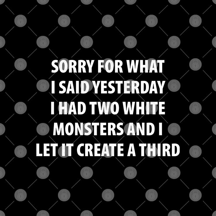 Sorry for What I Said Yesterday I Had Two White Monsters T Shirt