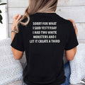 Sorry for What I Said Yesterday I Had Two White Monsters T Shirt