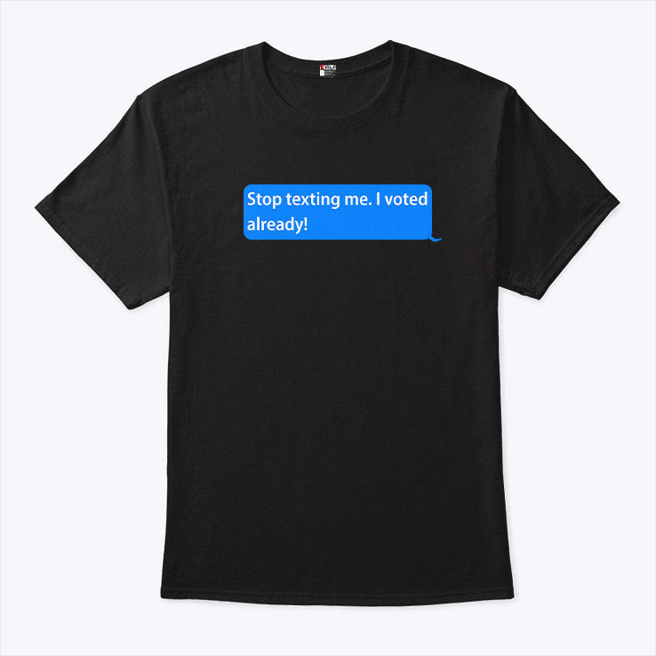 Stop Texting Me I Voted Already T Shirt