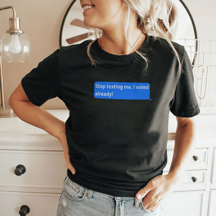 Stop Texting Me I Voted Already T Shirt
