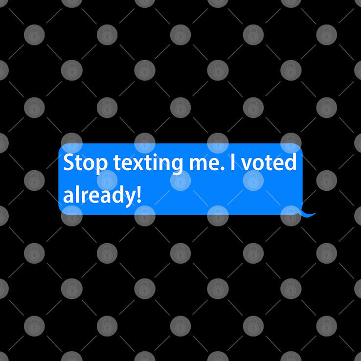 Stop Texting Me I Voted Already T Shirt