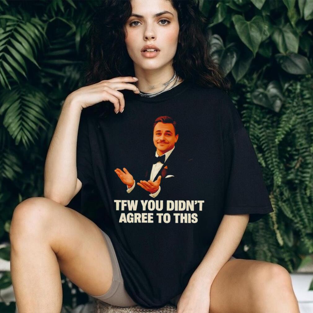 TFW You Didn’t Agree To This Leonardo DiCaprio Meme T Shirt