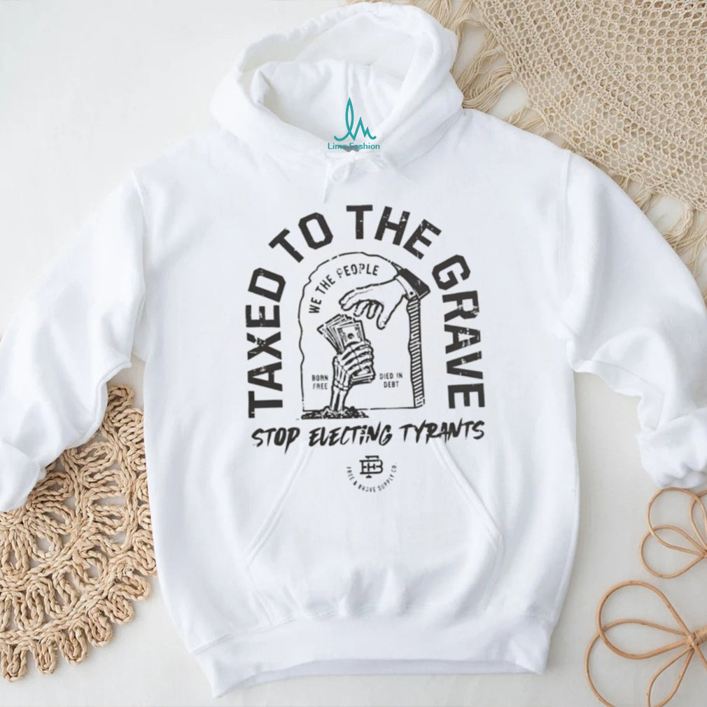 Taxed to the grave stop electing tyrants graphic shirt