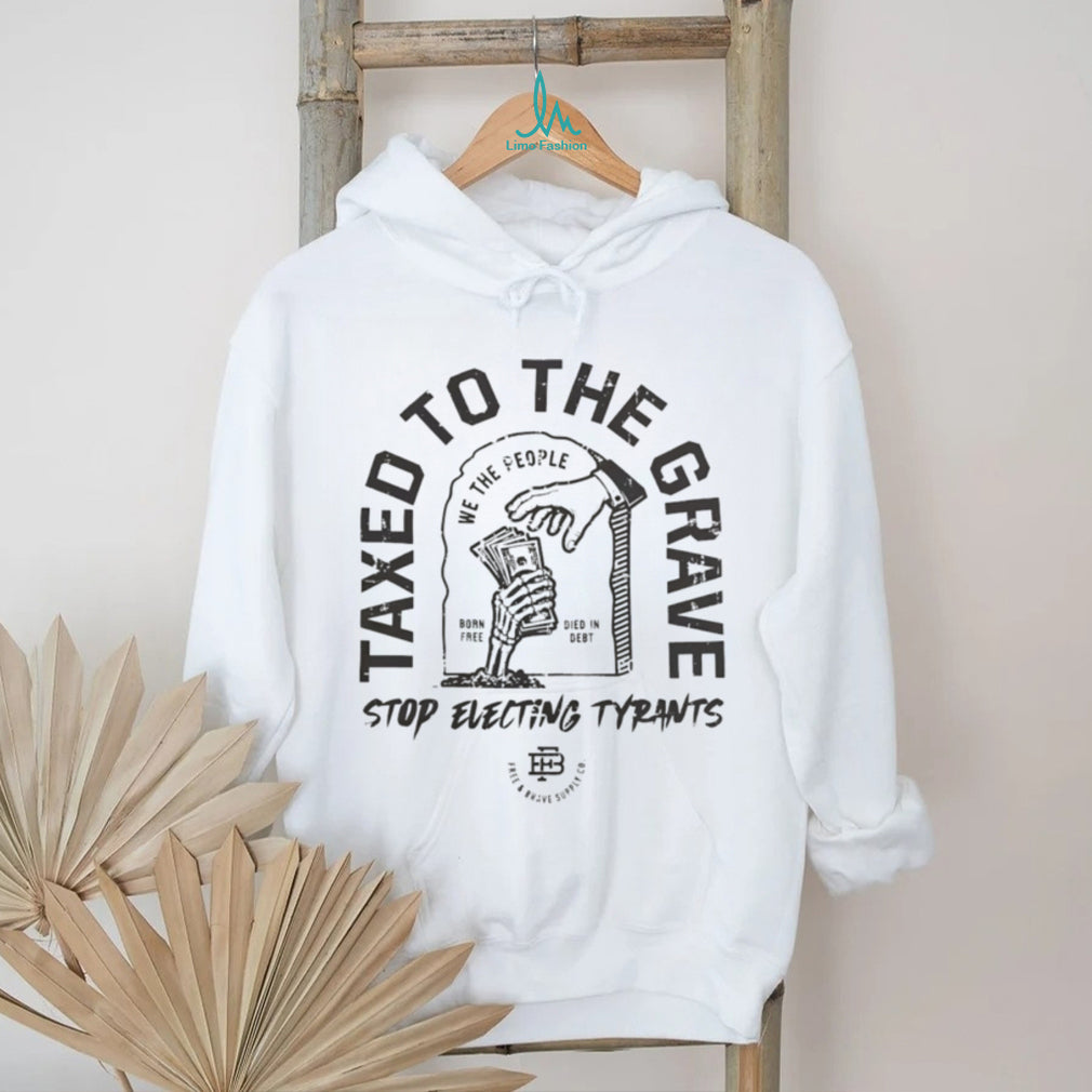 Taxed to the grave stop electing tyrants graphic shirt