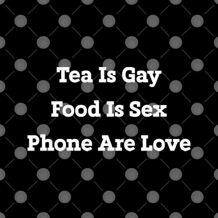 Tea Is Gay Food Is Sex Phones Are Love T Shirt
