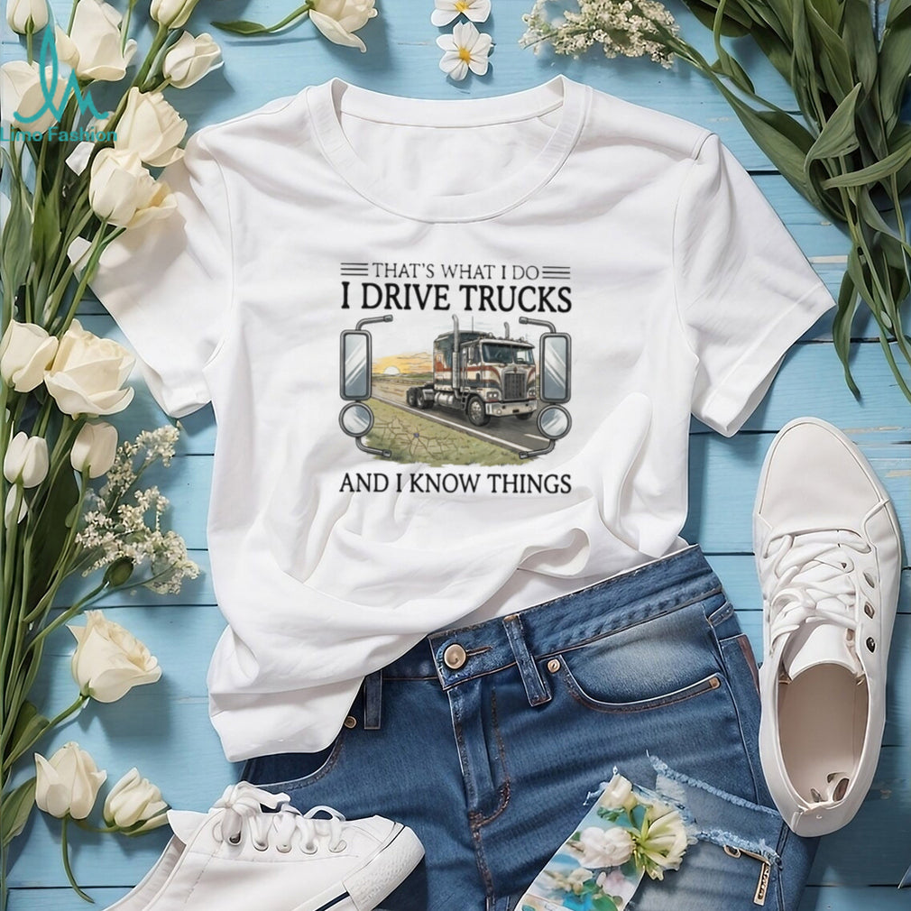 That’s What I Do I Drive Trucks And I Know Things Trucker T Shirt