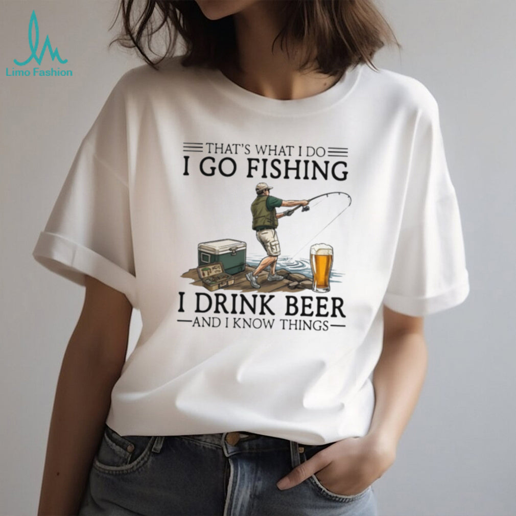 That’s What I Do I Go Fishing I Drink Beer And I Know Things Funny Fisherman T Shirt