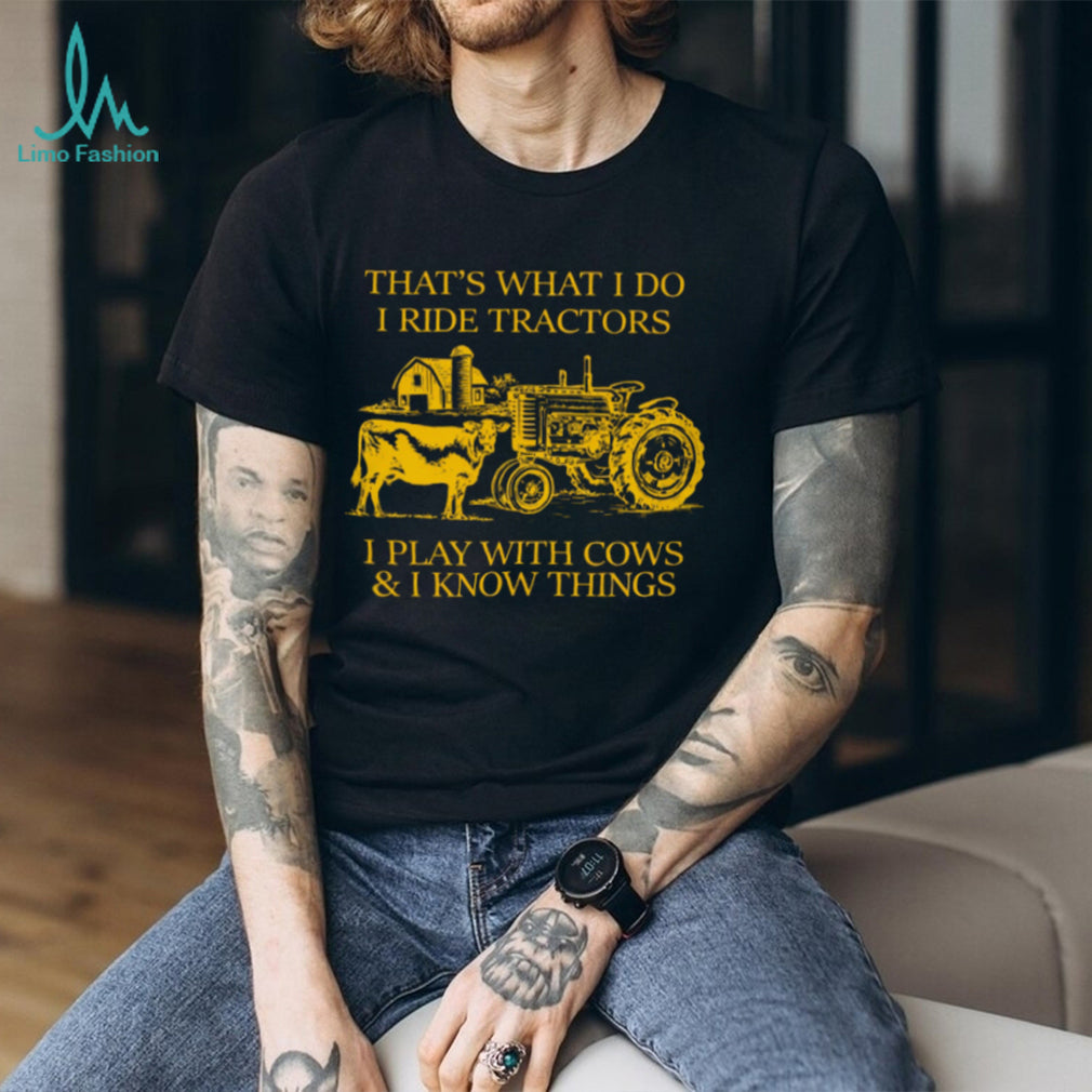 That’s What I Do I Ride Tractors I Play With Cows And I Know Things Shirt