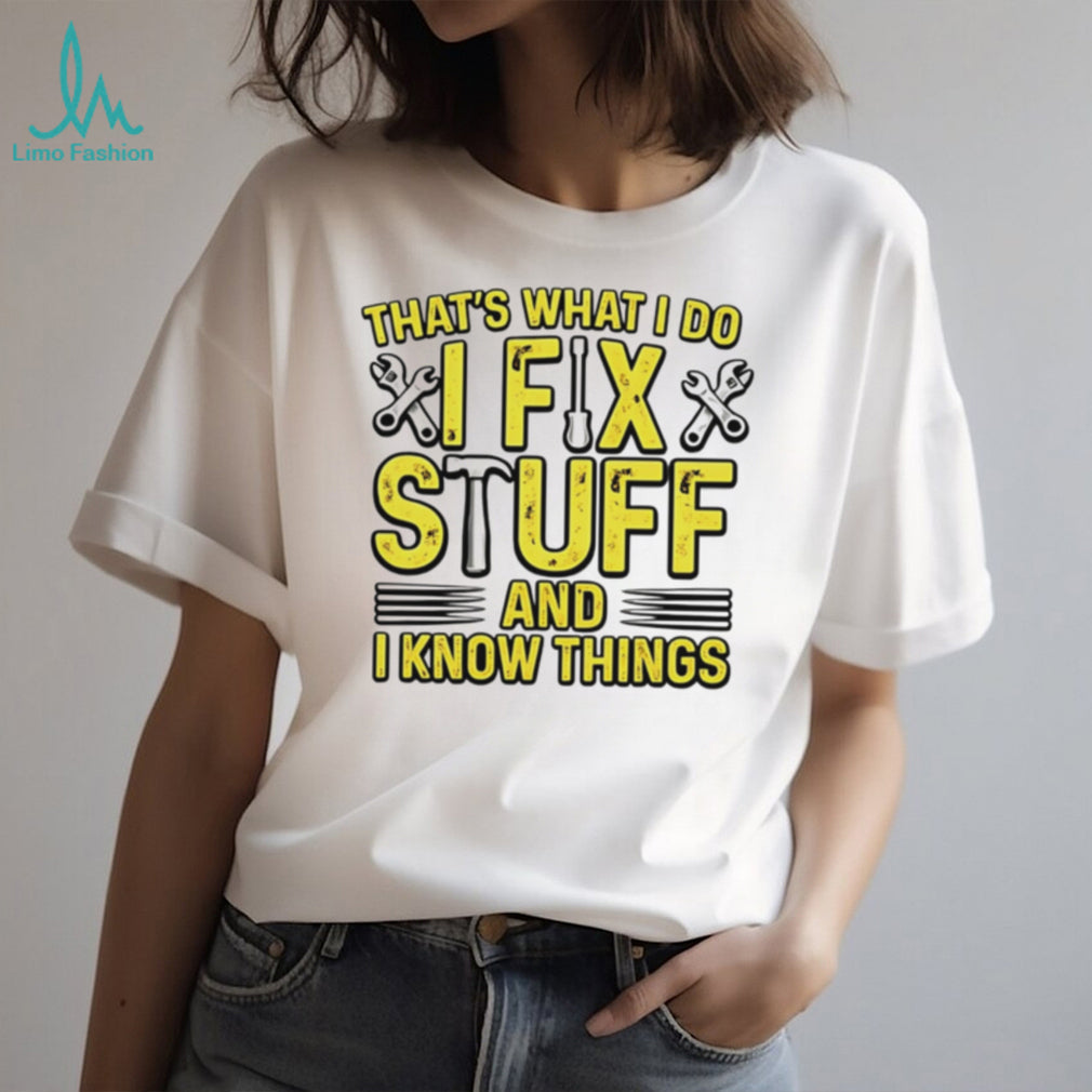 That’s what I do I fix stuff and I know things shirt