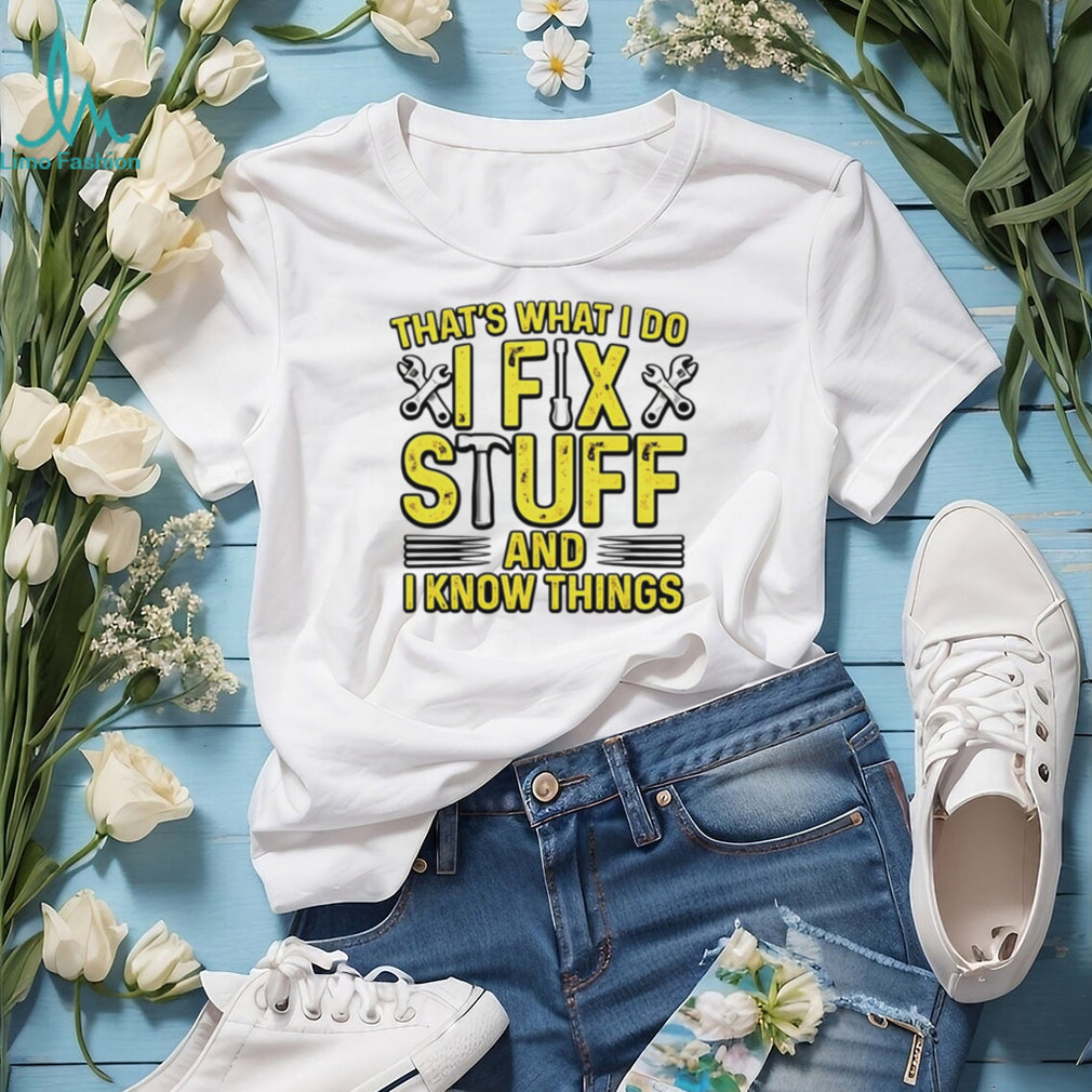 That’s what I do I fix stuff and I know things shirt