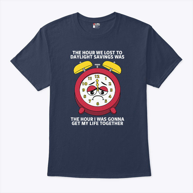 The Hour We Lost To Daylight Savings Was The Hour I Was Gonna Get My Life Together Shirt