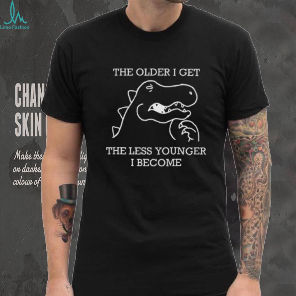 The Older I Get The Less Younger I Become Funny Dinosaur T Shirt