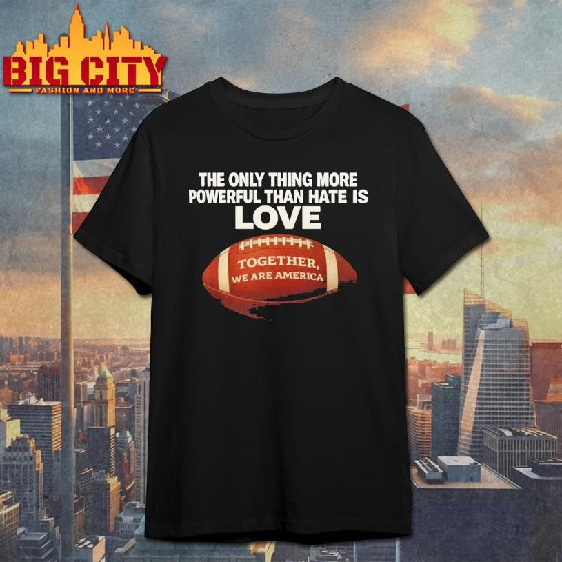 The Only Thing More Powerful Than Hate is Love Together We Are America Shirt