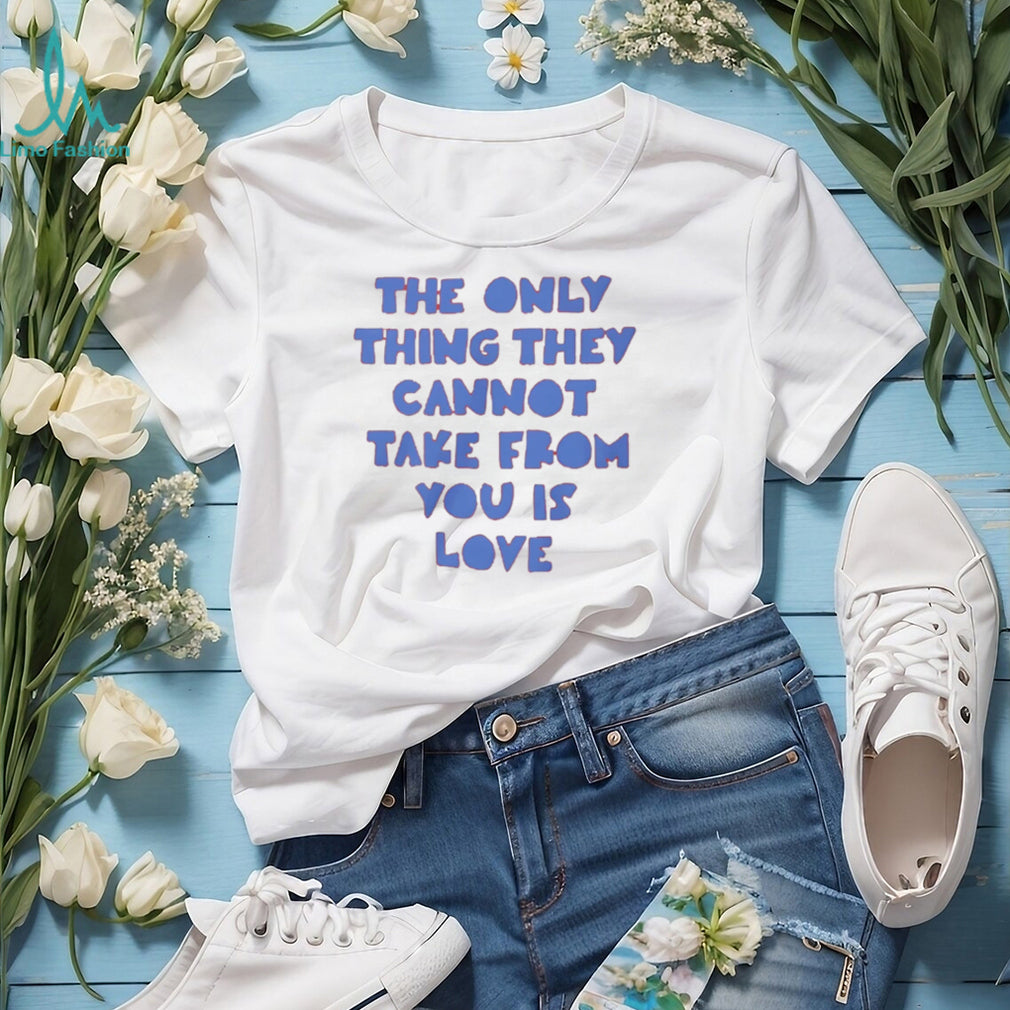 The Only Thing They Cannot Take From You Is Love T Shirt