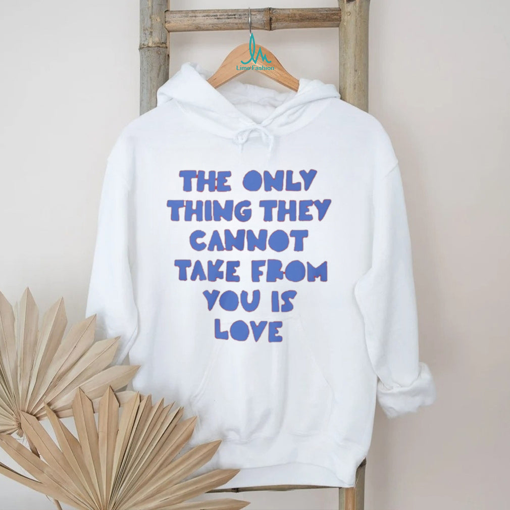 The Only Thing They Cannot Take From You Is Love T Shirt