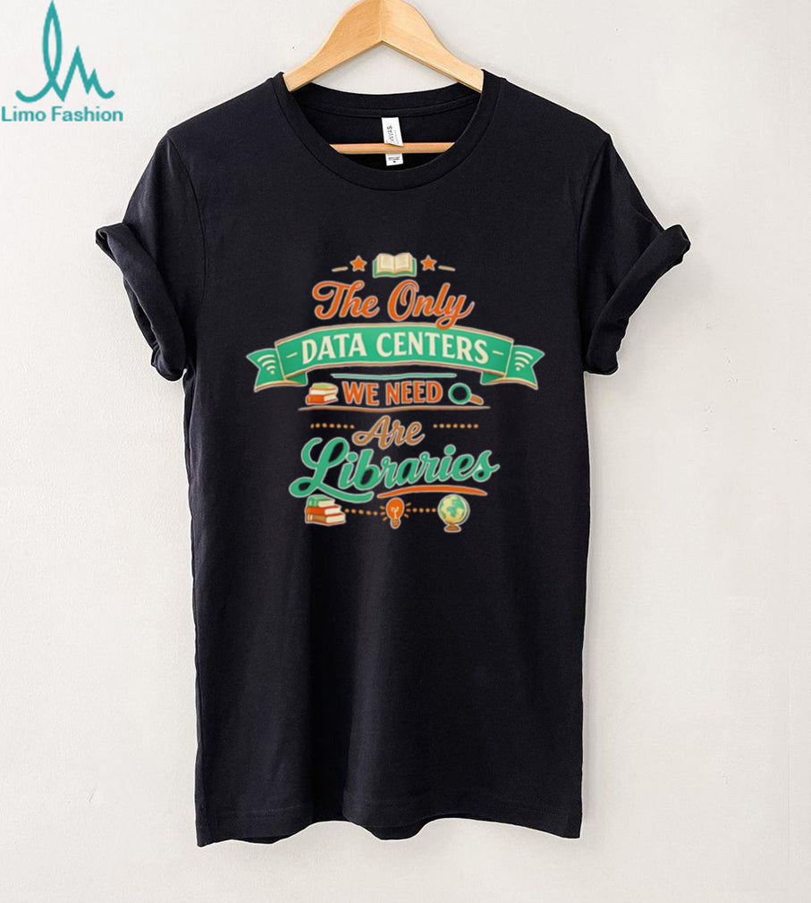 The only data centers we need are libraries graphic shirt