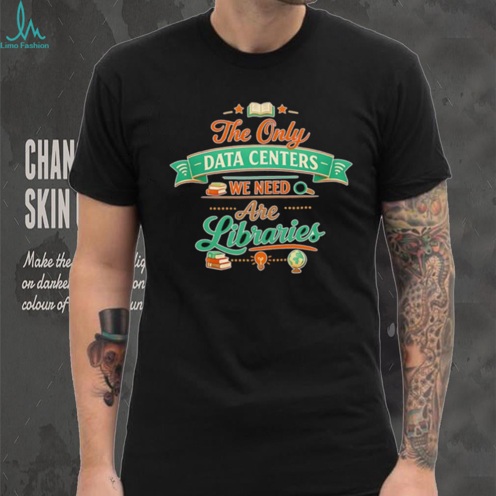 The only data centers we need are libraries graphic shirt