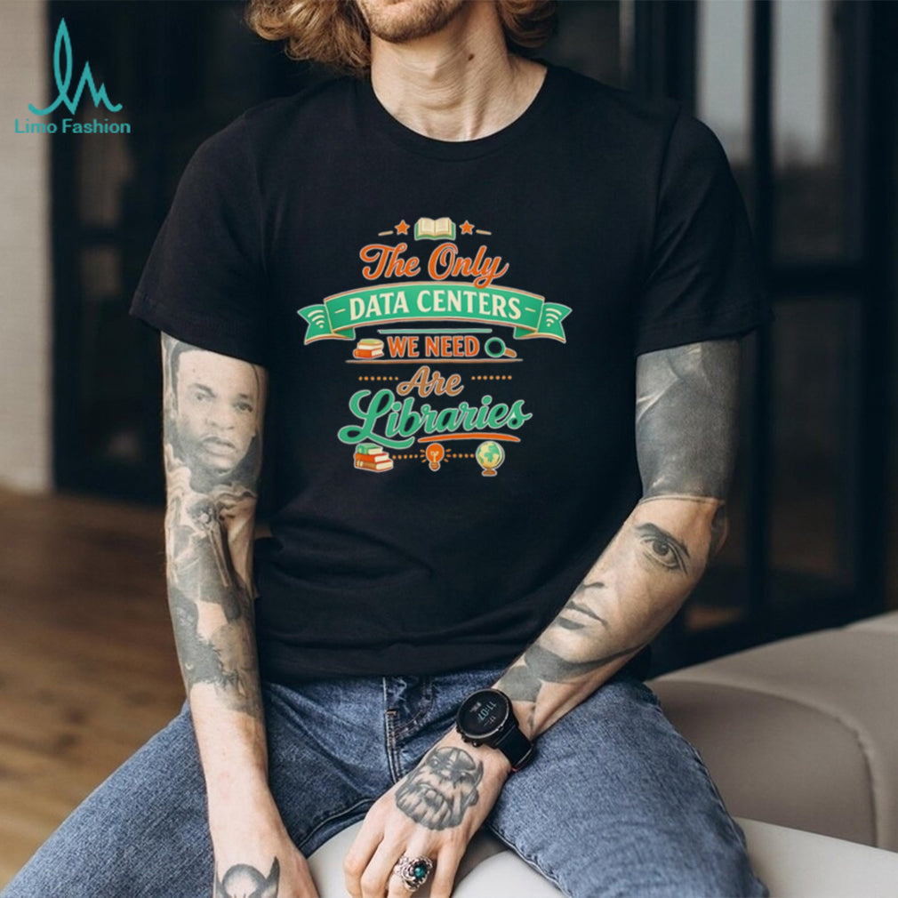 The only data centers we need are libraries graphic shirt