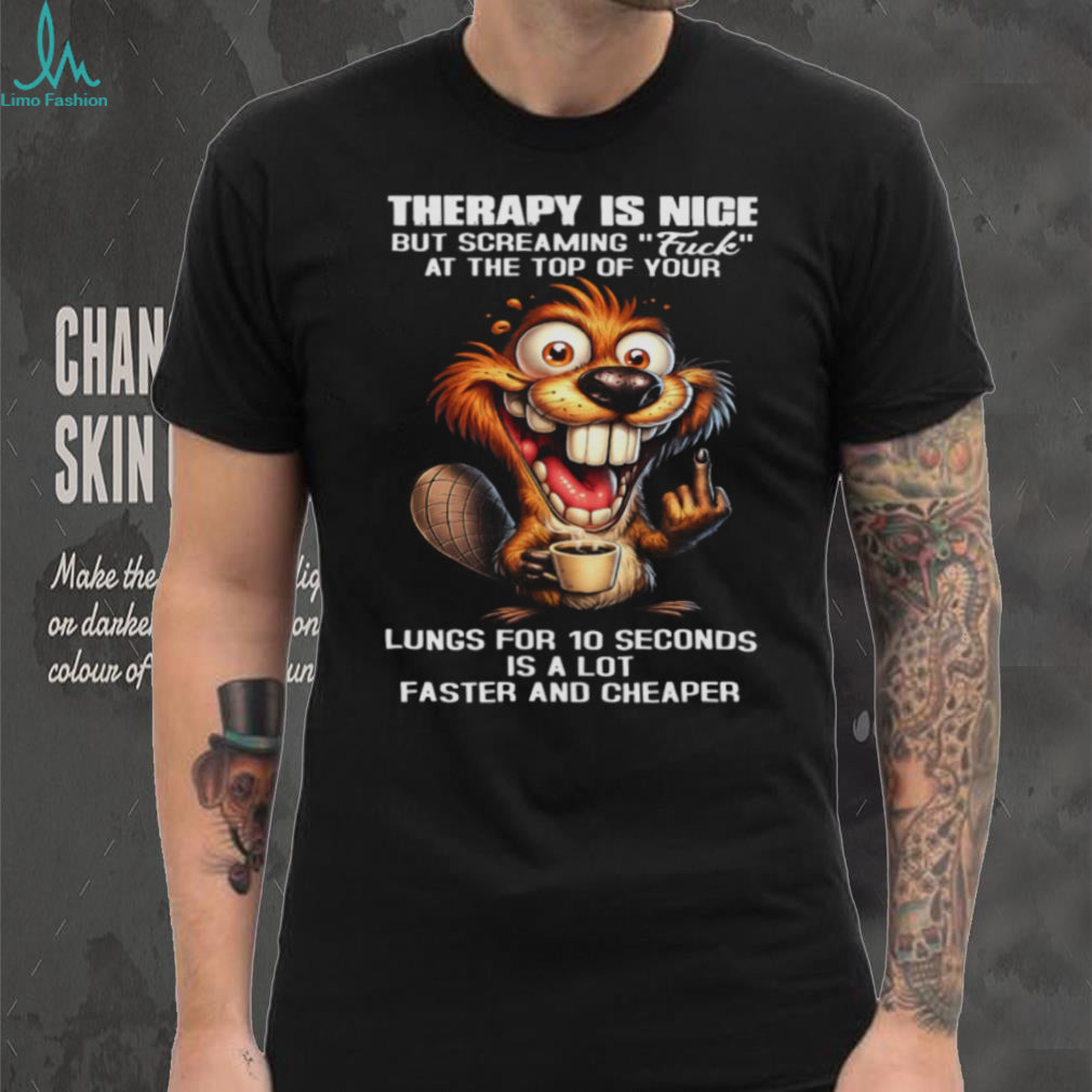 Therapy Is Nice Screaming Faster And Cheaper Funny Beaver T Shirt
